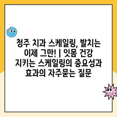 청주 치과 스케일링, 발치는 이제 그만! | 잇몸 건강 지키는 스케일링의 중요성과 효과