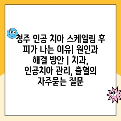 청주 인공 치아 스케일링 후 피가 나는 이유| 원인과 해결 방안 | 치과, 인공치아 관리, 출혈