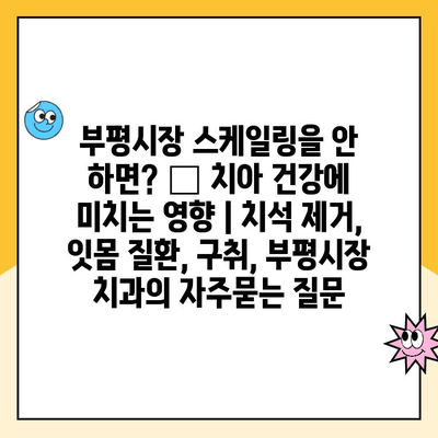 부평시장 스케일링을 안 하면? 😱 치아 건강에 미치는 영향 | 치석 제거, 잇몸 질환, 구취, 부평시장 치과