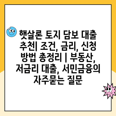 햇살론 토지 담보 대출 추천| 조건, 금리, 신청 방법 총정리 | 부동산, 저금리 대출, 서민금융