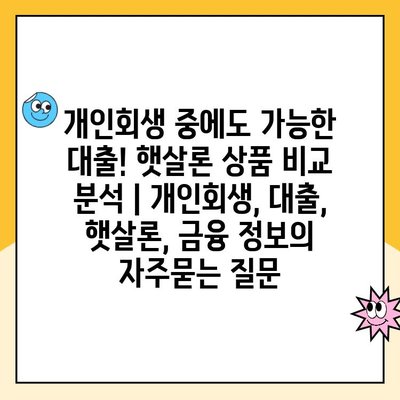 개인회생 중에도 가능한 대출! 햇살론 상품 비교 분석 | 개인회생, 대출, 햇살론, 금융 정보