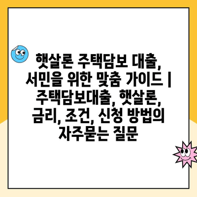 햇살론 주택담보 대출, 서민을 위한 맞춤 가이드 | 주택담보대출, 햇살론, 금리, 조건, 신청 방법