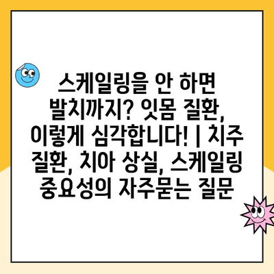 스케일링을 안 하면 발치까지? 잇몸 질환, 이렇게 심각합니다! | 치주 질환, 치아 상실, 스케일링 중요성