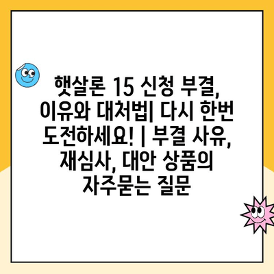 햇살론 15 신청 부결, 이유와 대처법| 다시 한번 도전하세요! | 부결 사유, 재심사, 대안 상품