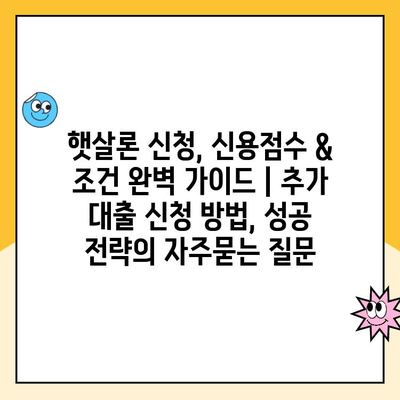 햇살론 신청, 신용점수 & 조건 완벽 가이드 | 추가 대출 신청 방법, 성공 전략