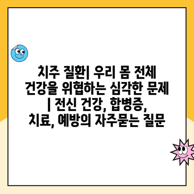 치주 질환| 우리 몸 전체 건강을 위협하는 심각한 문제 | 전신 건강, 합병증, 치료, 예방