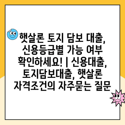 햇살론 토지 담보 대출, 신용등급별 가능 여부 확인하세요! | 신용대출, 토지담보대출, 햇살론 자격조건