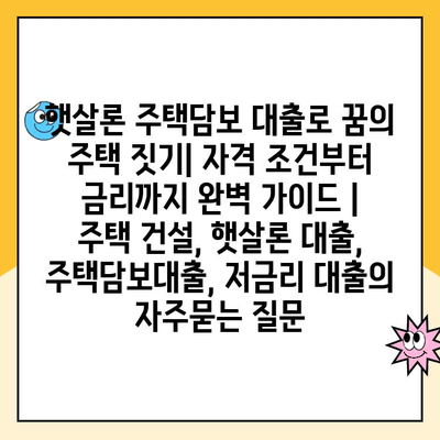 햇살론 주택담보 대출로 꿈의 주택 짓기| 자격 조건부터 금리까지 완벽 가이드 | 주택 건설, 햇살론 대출, 주택담보대출, 저금리 대출