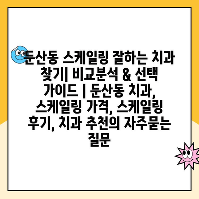 둔산동 스케일링 잘하는 치과 찾기| 비교분석 & 선택 가이드 | 둔산동 치과, 스케일링 가격, 스케일링 후기, 치과 추천