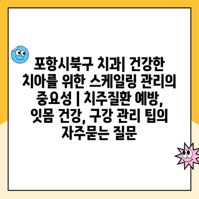 포항시북구 치과| 건강한 치아를 위한 스케일링 관리의 중요성 | 치주질환 예방, 잇몸 건강, 구강 관리 팁