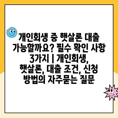 개인회생 중 햇살론 대출 가능할까요? 필수 확인 사항 3가지 | 개인회생, 햇살론, 대출 조건, 신청 방법