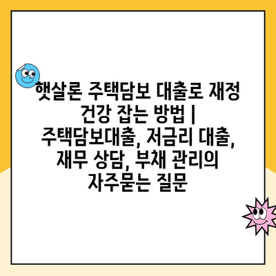 햇살론 주택담보 대출로 재정 건강 잡는 방법 | 주택담보대출, 저금리 대출, 재무 상담, 부채 관리