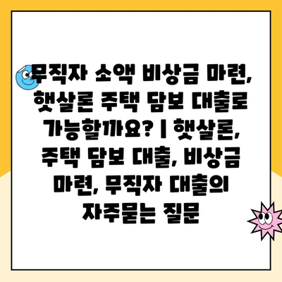 무직자 소액 비상금 마련, 햇살론 주택 담보 대출로 가능할까요? | 햇살론, 주택 담보 대출, 비상금 마련, 무직자 대출