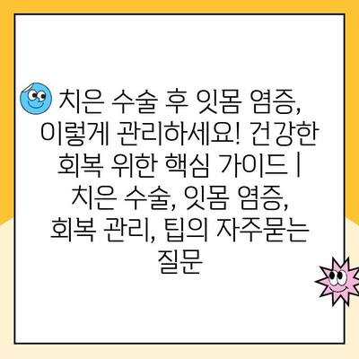 치은 수술 후 잇몸 염증, 이렇게 관리하세요! 건강한 회복 위한 핵심 가이드 | 치은 수술, 잇몸 염증, 회복 관리, 팁