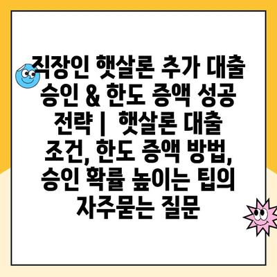 직장인 햇살론 추가 대출 승인 & 한도 증액 성공 전략 |  햇살론 대출 조건, 한도 증액 방법, 승인 확률 높이는 팁