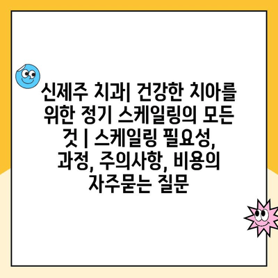 신제주 치과| 건강한 치아를 위한 정기 스케일링의 모든 것 | 스케일링 필요성, 과정, 주의사항, 비용