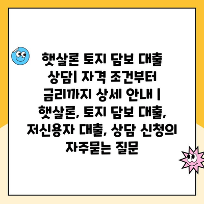 햇살론 토지 담보 대출 상담| 자격 조건부터 금리까지 상세 안내 | 햇살론, 토지 담보 대출, 저신용자 대출, 상담 신청