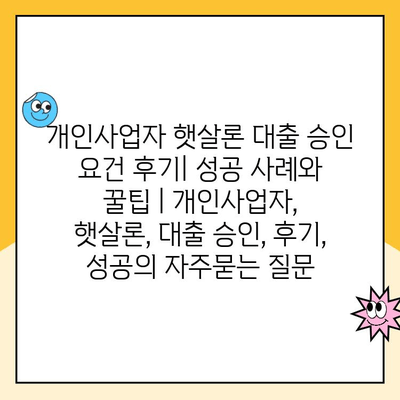 개인사업자 햇살론 대출 승인 요건 후기| 성공 사례와 꿀팁 | 개인사업자, 햇살론, 대출 승인, 후기, 성공