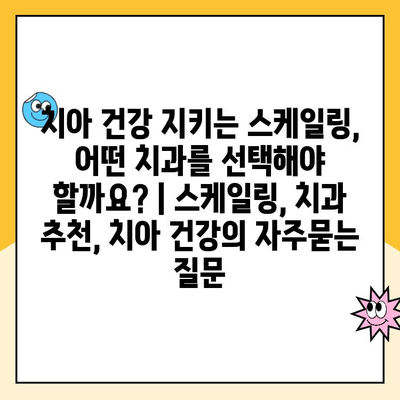 치아 건강 지키는 스케일링, 어떤 치과를 선택해야 할까요? | 스케일링, 치과 추천, 치아 건강