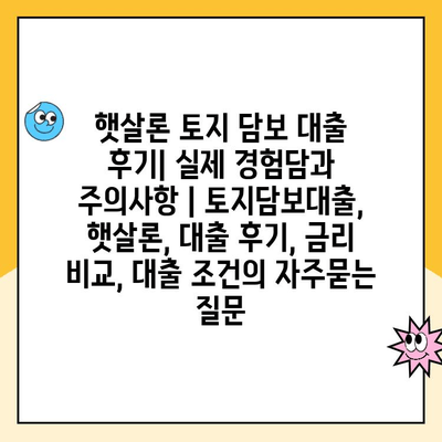 햇살론 토지 담보 대출 후기| 실제 경험담과 주의사항 | 토지담보대출, 햇살론, 대출 후기, 금리 비교, 대출 조건