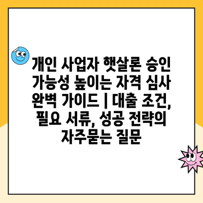 개인 사업자 햇살론 승인 가능성 높이는 자격 심사 완벽 가이드 | 대출 조건, 필요 서류, 성공 전략