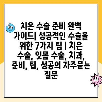 치은 수술 준비 완벽 가이드| 성공적인 수술을 위한 7가지 팁 | 치은 수술, 잇몸 수술, 치과, 준비, 팁, 성공