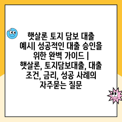 햇살론 토지 담보 대출 예시| 성공적인 대출 승인을 위한 완벽 가이드 | 햇살론, 토지담보대출, 대출 조건, 금리, 성공 사례