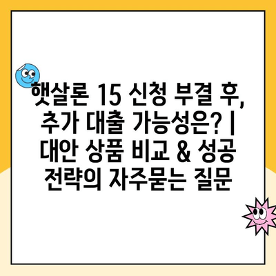 햇살론 15 신청 부결 후, 추가 대출 가능성은? | 대안 상품 비교 & 성공 전략