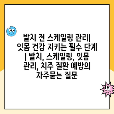 발치 전 스케일링 관리| 잇몸 건강 지키는 필수 단계 | 발치, 스케일링, 잇몸 관리, 치주 질환 예방