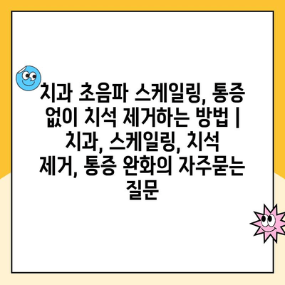 치과 초음파 스케일링, 통증 없이 치석 제거하는 방법 | 치과, 스케일링, 치석 제거, 통증 완화