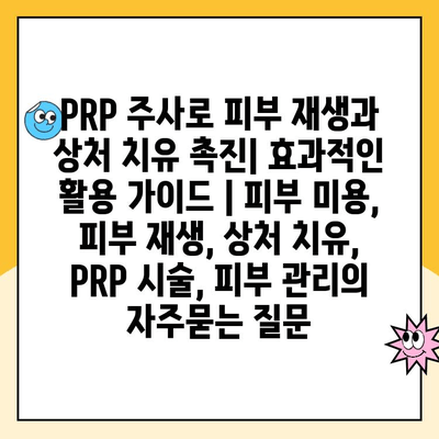 PRP 주사로 피부 재생과 상처 치유 촉진| 효과적인 활용 가이드 | 피부 미용, 피부 재생, 상처 치유, PRP 시술, 피부 관리