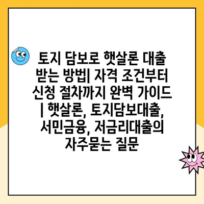 토지 담보로 햇살론 대출 받는 방법| 자격 조건부터 신청 절차까지 완벽 가이드 | 햇살론, 토지담보대출, 서민금융, 저금리대출