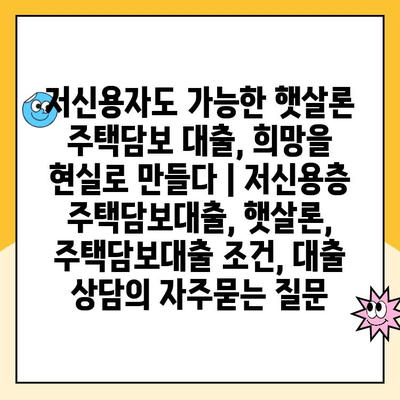 저신용자도 가능한 햇살론 주택담보 대출, 희망을 현실로 만들다 | 저신용층 주택담보대출, 햇살론, 주택담보대출 조건, 대출 상담