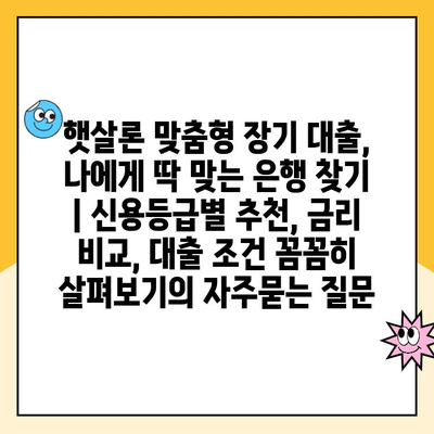 햇살론 맞춤형 장기 대출, 나에게 딱 맞는 은행 찾기 | 신용등급별 추천, 금리 비교, 대출 조건 꼼꼼히 살펴보기