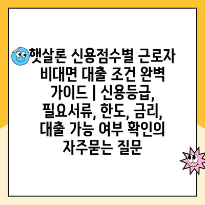 햇살론 신용점수별 근로자 비대면 대출 조건 완벽 가이드 | 신용등급, 필요서류, 한도, 금리, 대출 가능 여부 확인