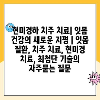 현미경하 치주 치료| 잇몸 건강의 새로운 지평 | 잇몸 질환, 치주 치료, 현미경 치료, 최첨단 기술