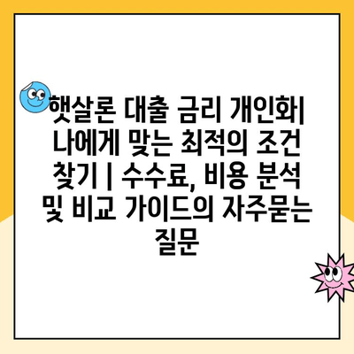 햇살론 대출 금리 개인화| 나에게 맞는 최적의 조건 찾기 | 수수료, 비용 분석 및 비교 가이드