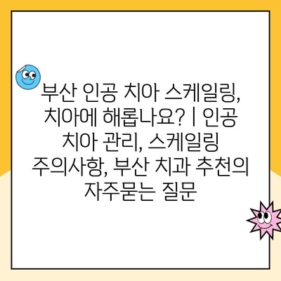 부산 인공 치아 스케일링, 치아에 해롭나요? | 인공 치아 관리, 스케일링 주의사항, 부산 치과 추천