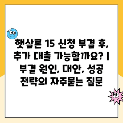 햇살론 15 신청 부결 후, 추가 대출 가능할까요? | 부결 원인, 대안, 성공 전략