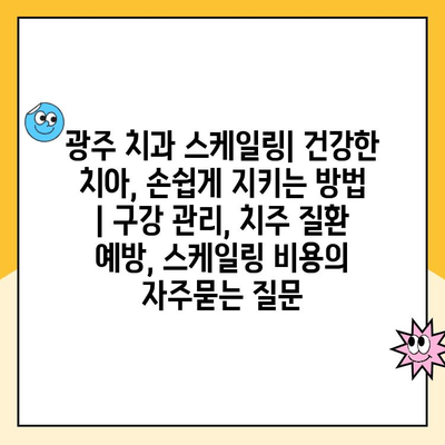 광주 치과 스케일링| 건강한 치아, 손쉽게 지키는 방법 | 구강 관리, 치주 질환 예방, 스케일링 비용