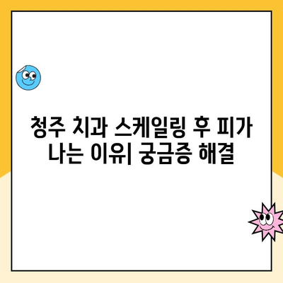 청주 치과 스케일링 후 피가 나는 이유| 원인과 해결책 | 치주 질환, 잇몸 관리, 스케일링 부작용