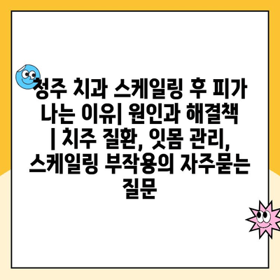 청주 치과 스케일링 후 피가 나는 이유| 원인과 해결책 | 치주 질환, 잇몸 관리, 스케일링 부작용