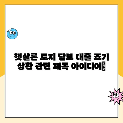 햇살론 토지 담보 대출 조기 상환| 꿀팁 & 방법 총정리 | 햇살론, 토지 담보, 조기 상환, 금리, 비용