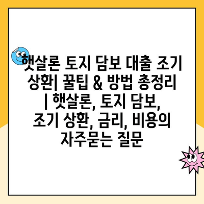 햇살론 토지 담보 대출 조기 상환| 꿀팁 & 방법 총정리 | 햇살론, 토지 담보, 조기 상환, 금리, 비용
