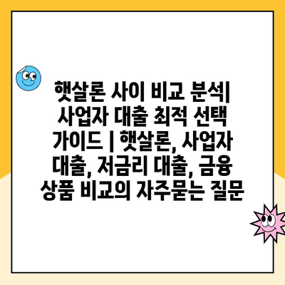 햇살론 사이 비교 분석| 사업자 대출 최적 선택 가이드 | 햇살론, 사업자 대출, 저금리 대출, 금융 상품 비교