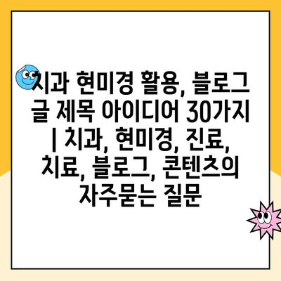 치과 현미경 활용, 블로그 글 제목 아이디어 30가지 | 치과, 현미경, 진료, 치료, 블로그, 콘텐츠