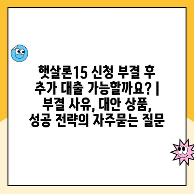 햇살론15 신청 부결 후 추가 대출 가능할까요? | 부결 사유, 대안 상품, 성공 전략