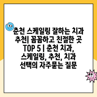 춘천 스케일링 잘하는 치과 추천| 꼼꼼하고 친절한 곳 TOP 5 | 춘천 치과, 스케일링, 추천, 치과 선택