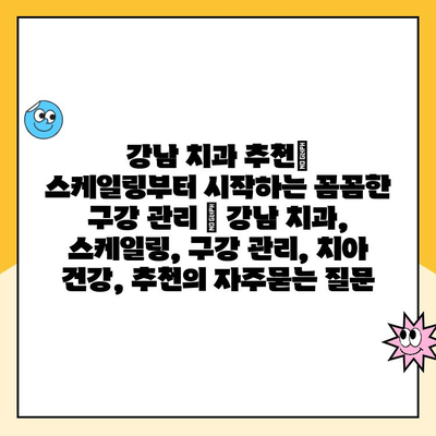 강남 치과 추천| 스케일링부터 시작하는 꼼꼼한 구강 관리 | 강남 치과, 스케일링, 구강 관리, 치아 건강, 추천