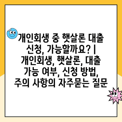 개인회생 중 햇살론 대출 신청, 가능할까요? | 개인회생, 햇살론, 대출 가능 여부, 신청 방법, 주의 사항